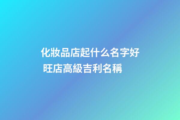 化妝品店起什么名字好 旺店高級吉利名稱-第1張-店鋪起名-玄機派